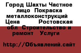 Город Шахты.Частное лицо. Покраска металлоконструкций › Цена ­ 100 - Ростовская обл. Строительство и ремонт » Услуги   